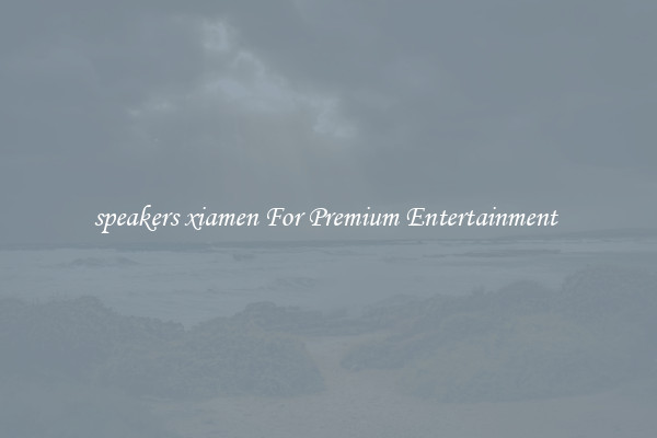 speakers xiamen For Premium Entertainment 