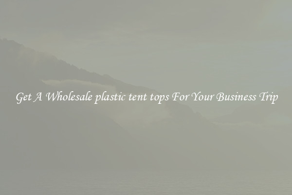 Get A Wholesale plastic tent tops For Your Business Trip