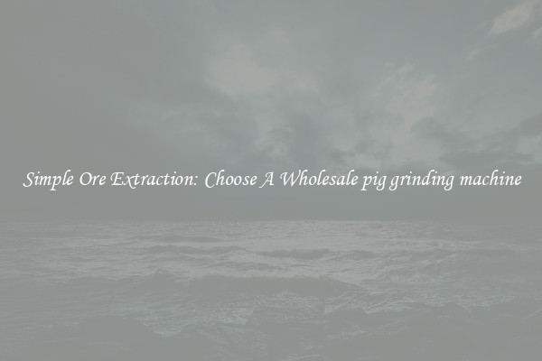 Simple Ore Extraction: Choose A Wholesale pig grinding machine