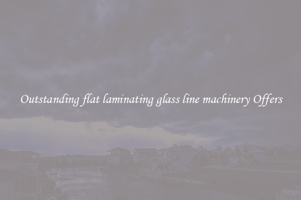 Outstanding flat laminating glass line machinery Offers