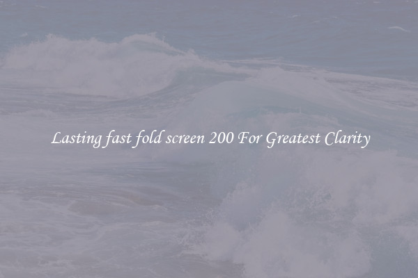 Lasting fast fold screen 200 For Greatest Clarity