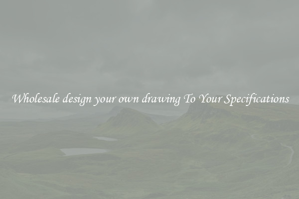 Wholesale design your own drawing To Your Specifications