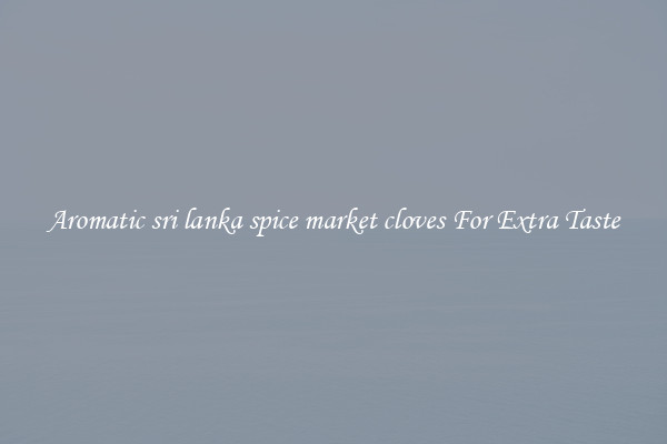 Aromatic sri lanka spice market cloves For Extra Taste