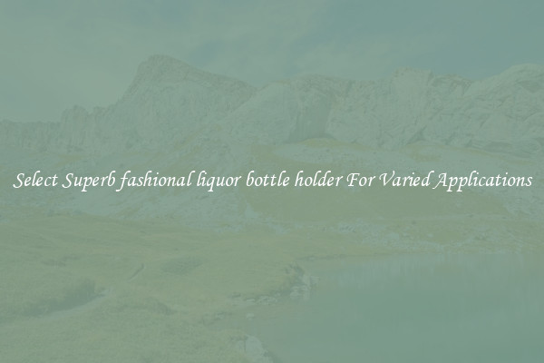 Select Superb fashional liquor bottle holder For Varied Applications