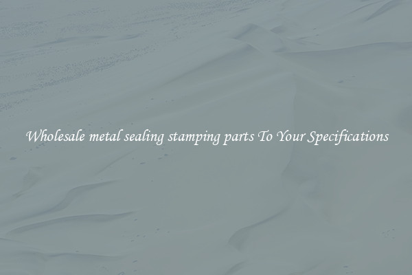 Wholesale metal sealing stamping parts To Your Specifications