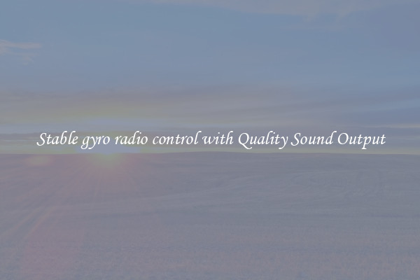 Stable gyro radio control with Quality Sound Output
