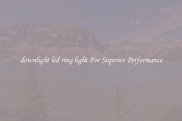 downlight led ring light For Superior Performance
