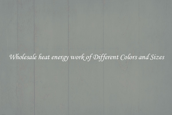 Wholesale heat energy work of Different Colors and Sizes
