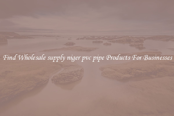 Find Wholesale supply niger pvc pipe Products For Businesses