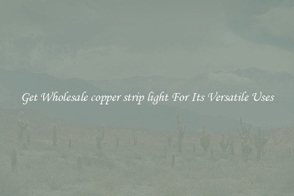 Get Wholesale copper strip light For Its Versatile Uses