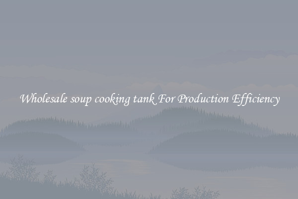 Wholesale soup cooking tank For Production Efficiency