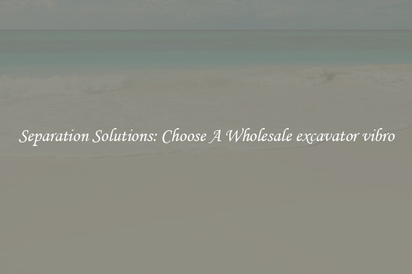Separation Solutions: Choose A Wholesale excavator vibro