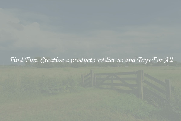 Find Fun, Creative a products soldier us and Toys For All