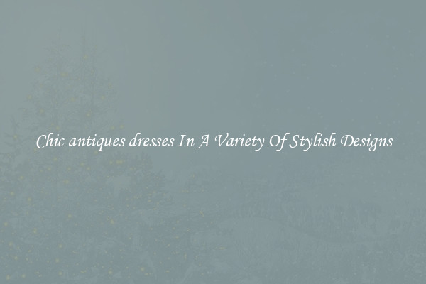 Chic antiques dresses In A Variety Of Stylish Designs