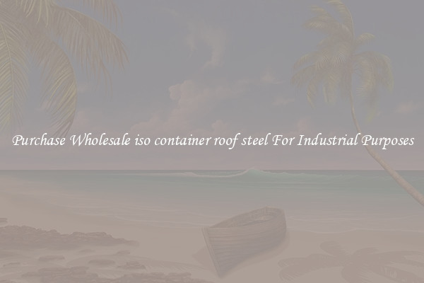 Purchase Wholesale iso container roof steel For Industrial Purposes