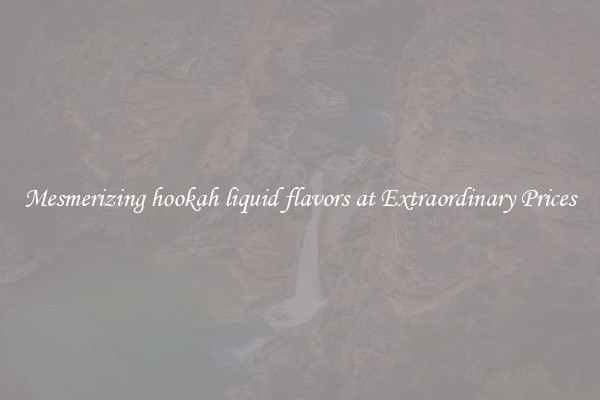 Mesmerizing hookah liquid flavors at Extraordinary Prices