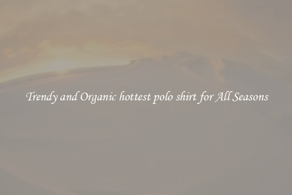 Trendy and Organic hottest polo shirt for All Seasons