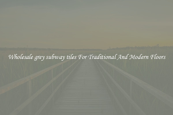 Wholesale grey subway tiles For Traditional And Modern Floors