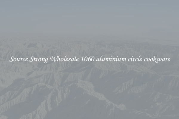 Source Strong Wholesale 1060 aluminium circle cookware