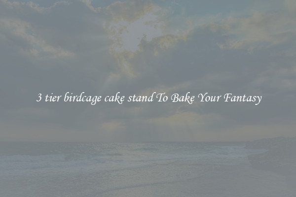 3 tier birdcage cake stand To Bake Your Fantasy