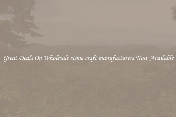Great Deals On Wholesale stone craft manufacturers Now Available