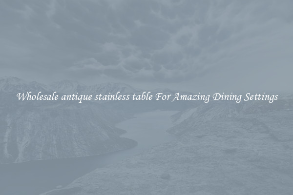 Wholesale antique stainless table For Amazing Dining Settings