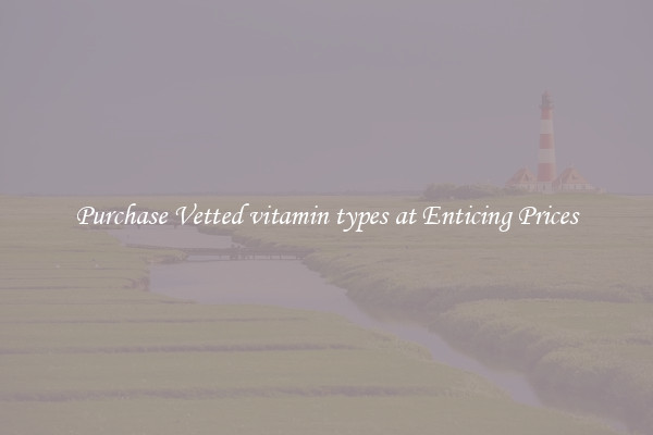 Purchase Vetted vitamin types at Enticing Prices