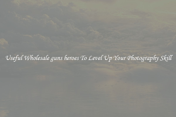 Useful Wholesale guns heroes To Level Up Your Photography Skill
