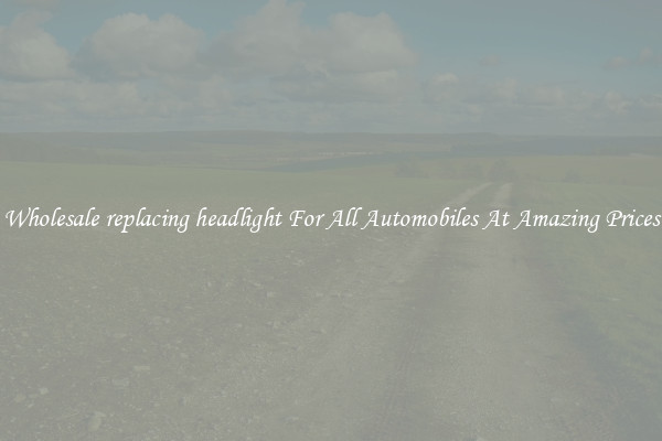 Wholesale replacing headlight For All Automobiles At Amazing Prices