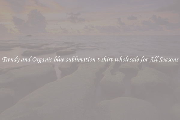 Trendy and Organic blue sublimation t shirt wholesale for All Seasons