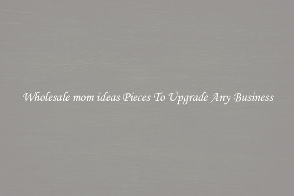 Wholesale mom ideas Pieces To Upgrade Any Business