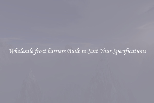 Wholesale frost barriers Built to Suit Your Specifications