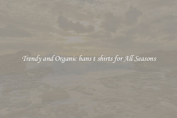 Trendy and Organic hans t shirts for All Seasons