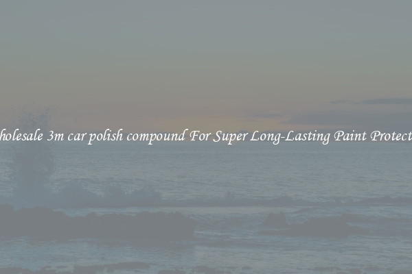 Wholesale 3m car polish compound For Super Long-Lasting Paint Protection