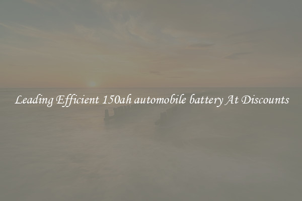 Leading Efficient 150ah automobile battery At Discounts