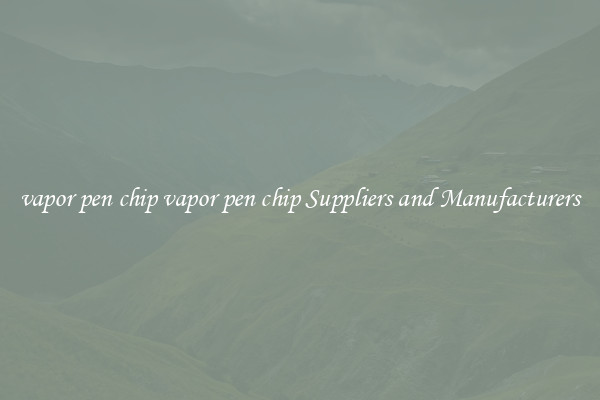 vapor pen chip vapor pen chip Suppliers and Manufacturers