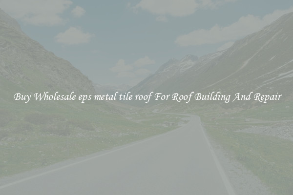 Buy Wholesale eps metal tile roof For Roof Building And Repair