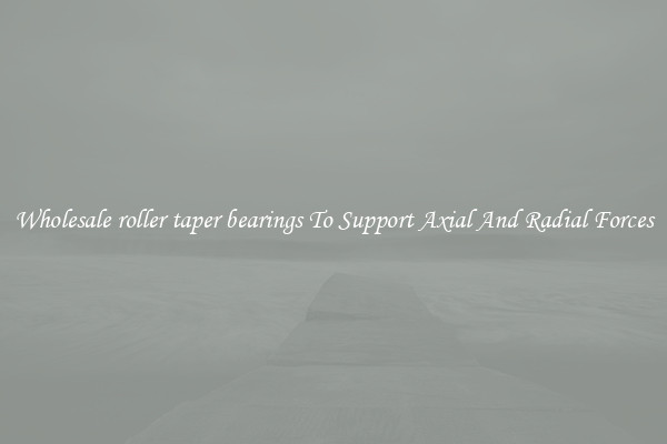 Wholesale roller taper bearings To Support Axial And Radial Forces