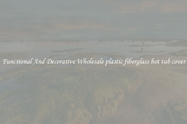 Functional And Decorative Wholesale plastic fiberglass hot tub cover