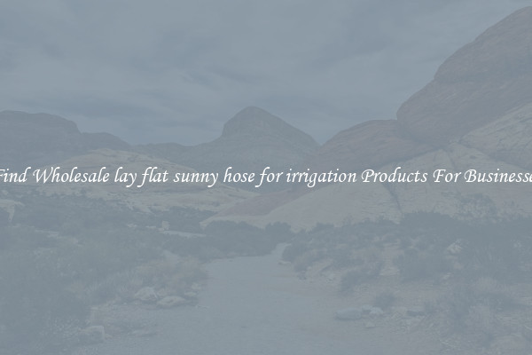 Find Wholesale lay flat sunny hose for irrigation Products For Businesses