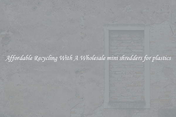 Affordable Recycling With A Wholesale mini shredders for plastics