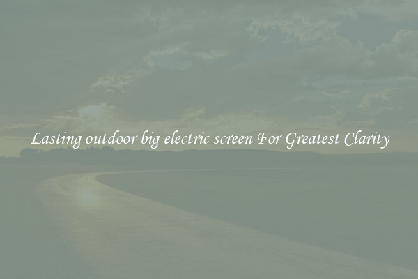 Lasting outdoor big electric screen For Greatest Clarity